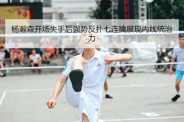 杨瀚森开场失手后强势反扑七连擒展现内线统治力