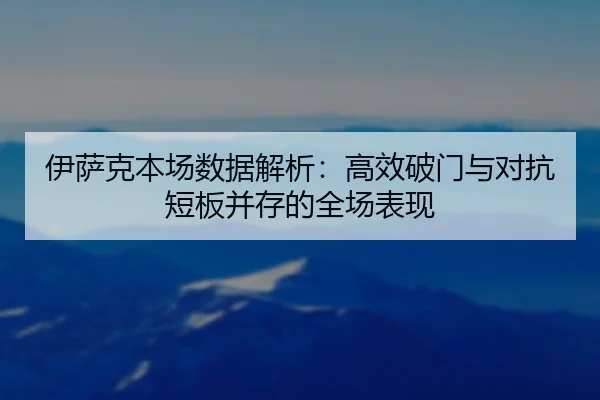 伊萨克本场数据解析：高效破门与对抗短板并存的全场表现